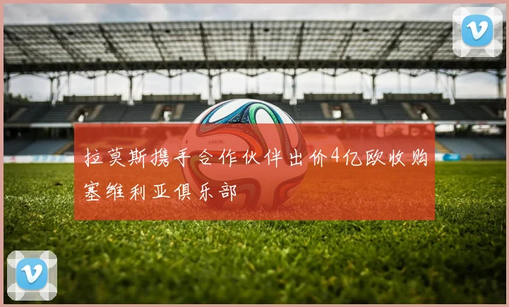 拉莫斯携手合作伙伴出价4亿欧收购塞维利亚俱乐部