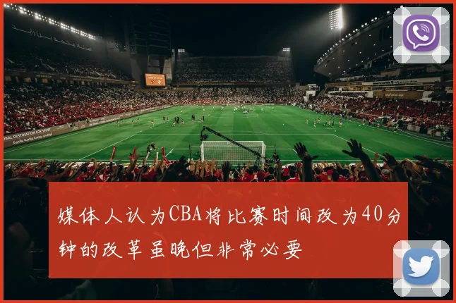 媒体人认为CBA将比赛时间改为40分钟的改革虽晚但非常必要