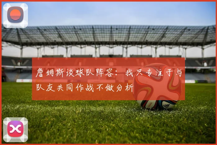 詹姆斯谈球队阵容：我只专注于与队友共同作战不做分析