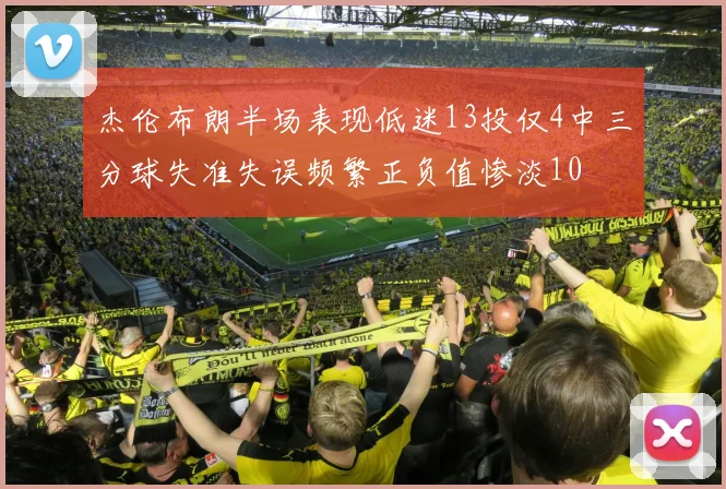 杰伦布朗半场表现低迷13投仅4中三分球失准失误频繁正负值惨淡10