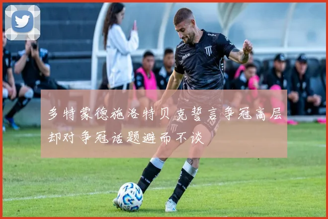 多特蒙德施洛特贝克誓言争冠高层却对争冠话题避而不谈