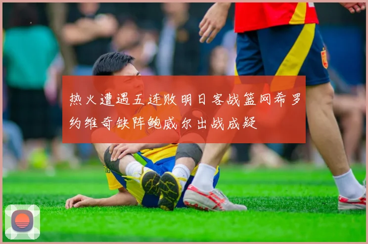 热火遭遇五连败明日客战篮网希罗约维奇缺阵鲍威尔出战成疑