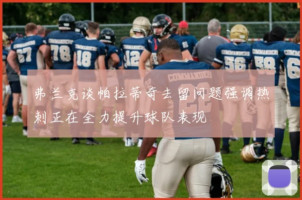 弗兰克谈帕拉蒂奇去留问题强调热刺正在全力提升球队表现