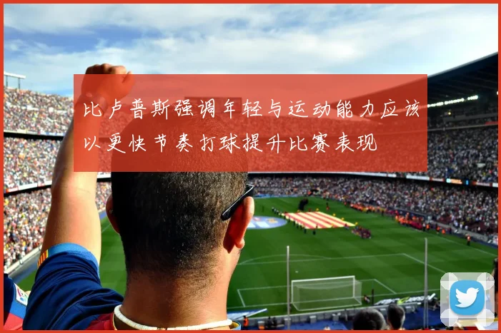比卢普斯强调年轻与运动能力应该以更快节奏打球提升比赛表现