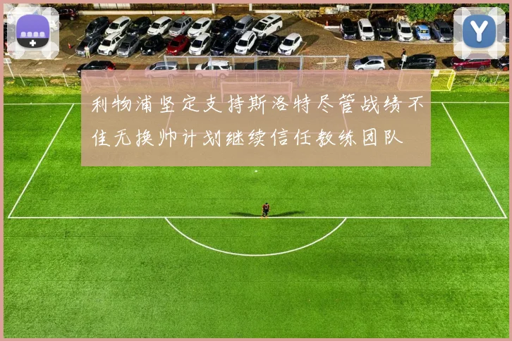 利物浦坚定支持斯洛特尽管战绩不佳无换帅计划继续信任教练团队