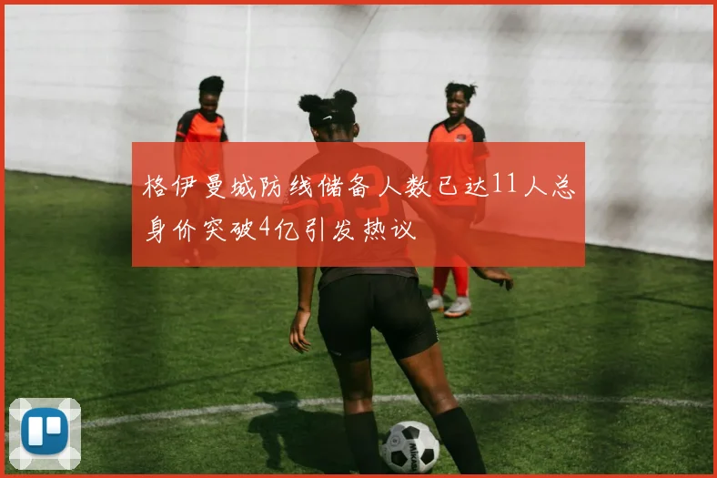 格伊曼城防线储备人数已达11人总身价突破4亿引发热议