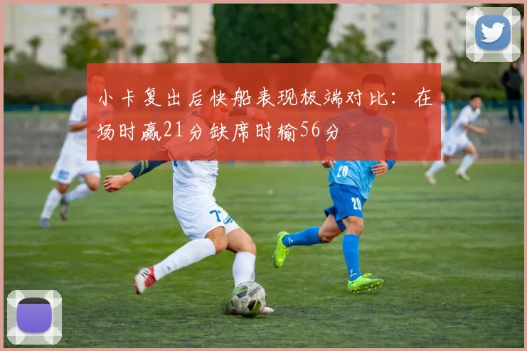 小卡复出后快船表现极端对比：在场时赢21分缺席时输56分